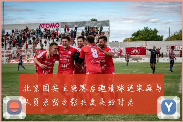 北京国安主场赛后邀请球迷家庭与队员亲密合影共度美好时光