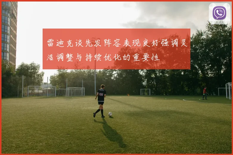 雷迪克谈先发阵容表现良好强调灵活调整与持续优化的重要性