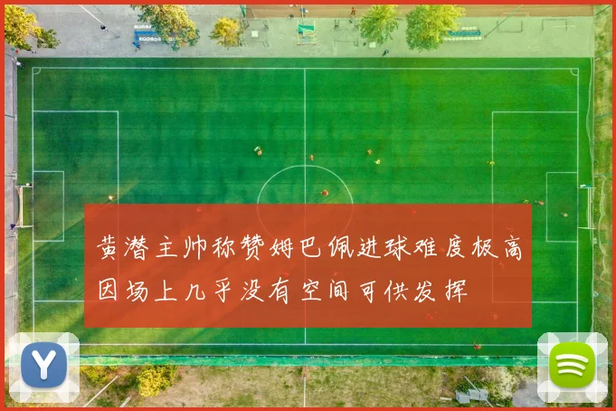 黄潜主帅称赞姆巴佩进球难度极高因场上几乎没有空间可供发挥