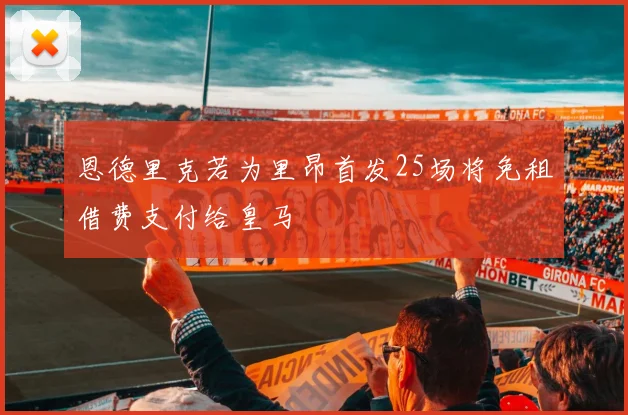 恩德里克若为里昂首发25场将免租借费支付给皇马