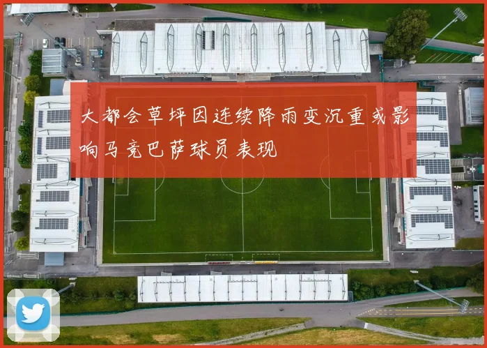 大都会草坪因连续降雨变沉重或影响马竞巴萨球员表现