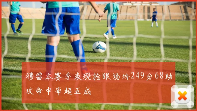 穆雷本赛季表现抢眼场均249分68助攻命中率超五成