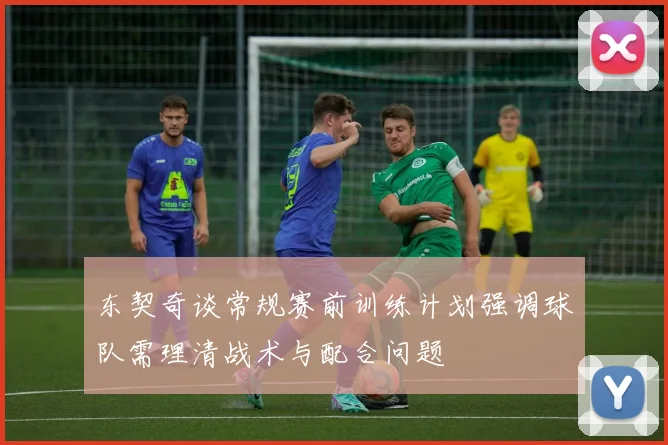 东契奇谈常规赛前训练计划强调球队需理清战术与配合问题