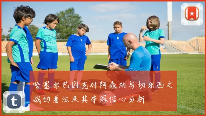 哈塞尔巴因克对阿森纳与切尔西之战的看法及其夺冠信心分析