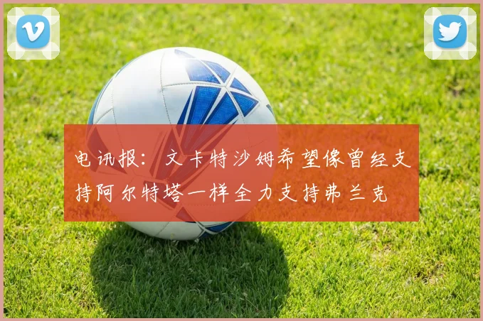 电讯报：文卡特沙姆希望像曾经支持阿尔特塔一样全力支持弗兰克