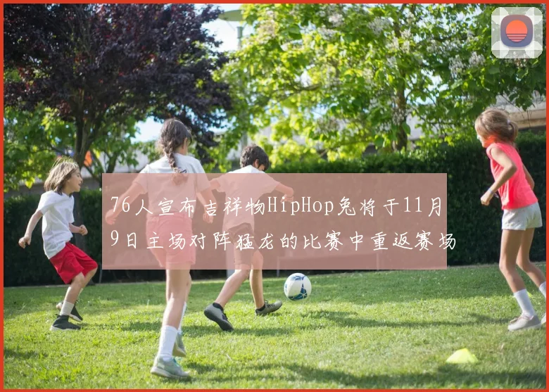 76人宣布吉祥物HipHop兔将于11月9日主场对阵猛龙的比赛中重返赛场