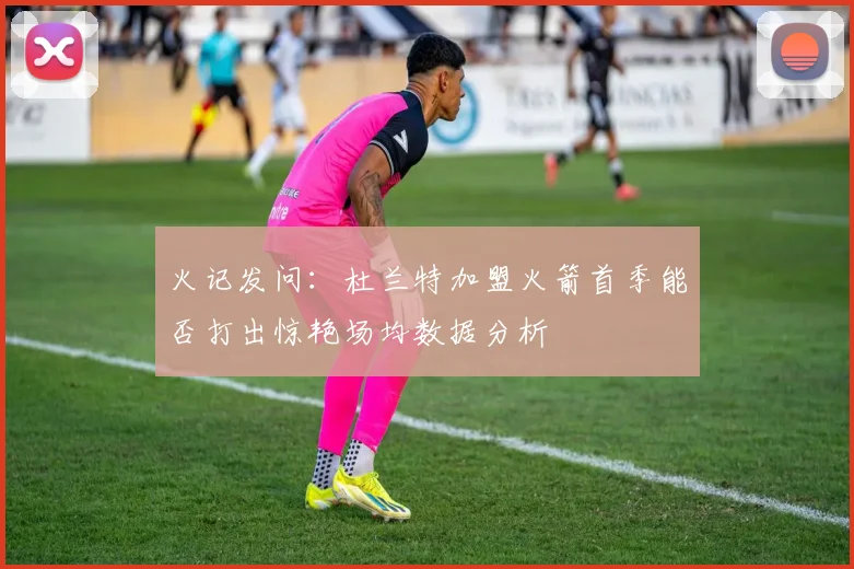火记发问：杜兰特加盟火箭首季能否打出惊艳场均数据分析