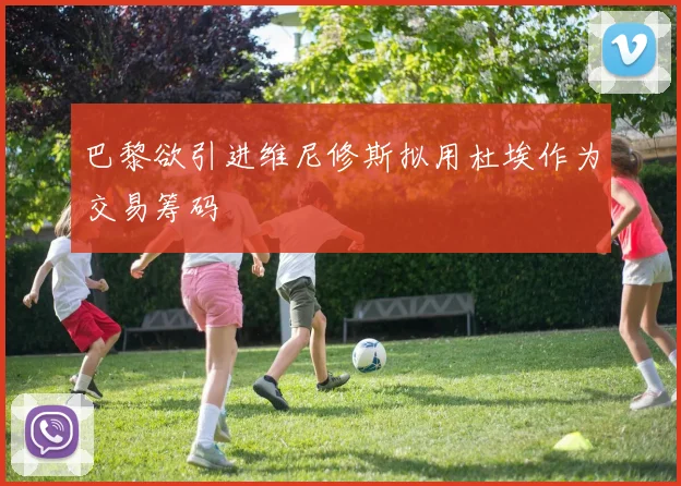 巴黎欲引进维尼修斯拟用杜埃作为交易筹码