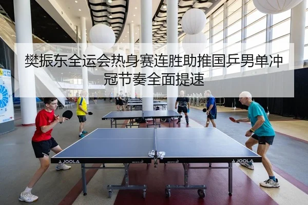 樊振东全运会热身赛连胜助推国乒男单冲冠节奏全面提速（mksport）